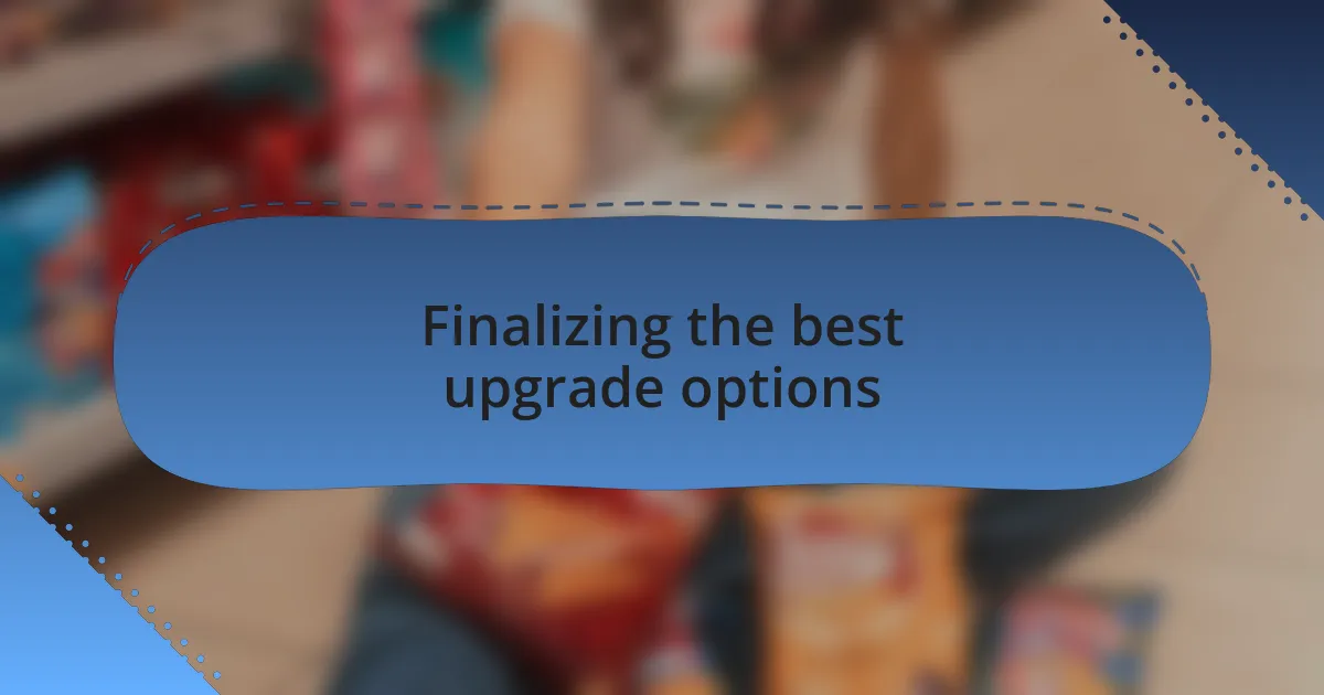 Finalizing the best upgrade options